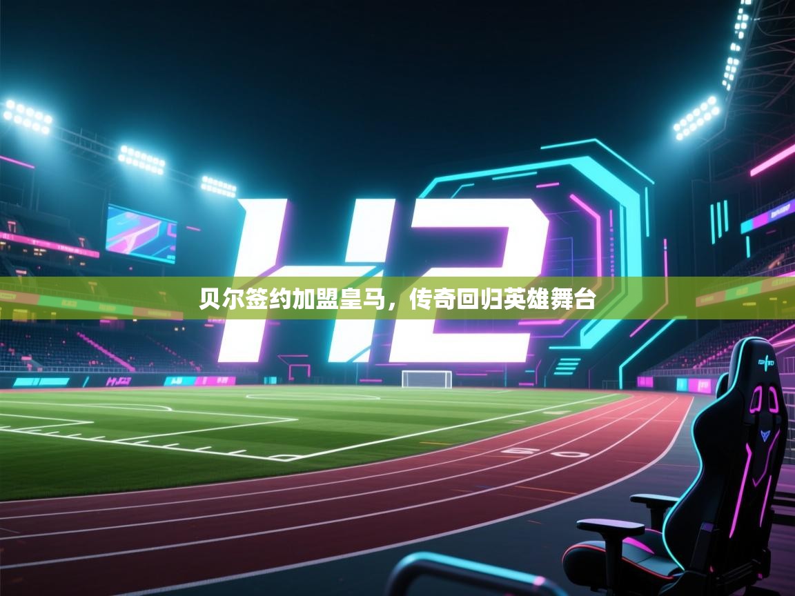 蓝鲸体育直播在线观看免费版-贝尔签约加盟皇马，传奇回归英雄舞台