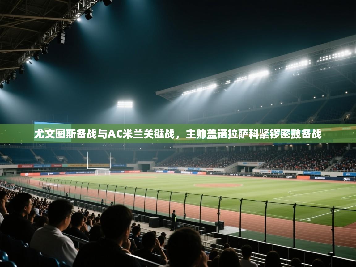 鲸蓝体育app下载-尤文图斯备战与AC米兰关键战，主帅盖诺拉萨科紧锣密鼓备战  第2张