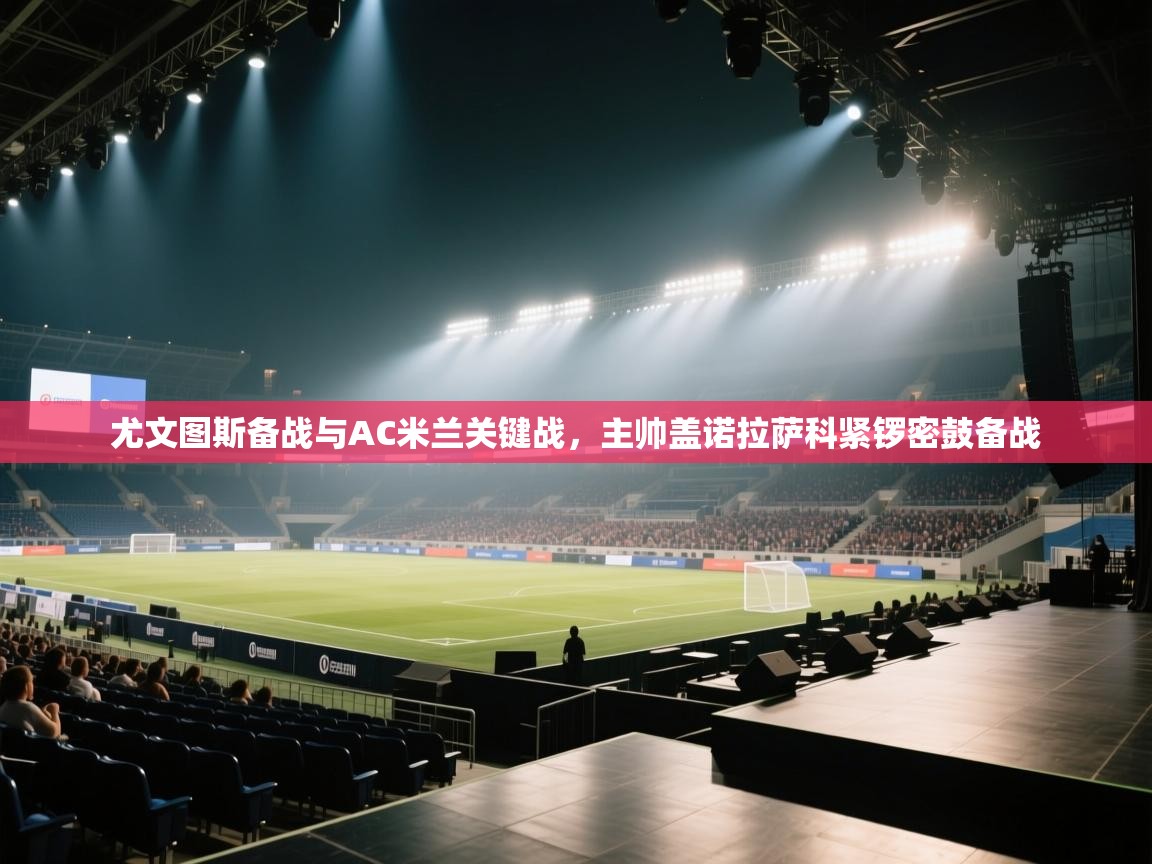 鲸蓝体育app下载-尤文图斯备战与AC米兰关键战，主帅盖诺拉萨科紧锣密鼓备战  第3张