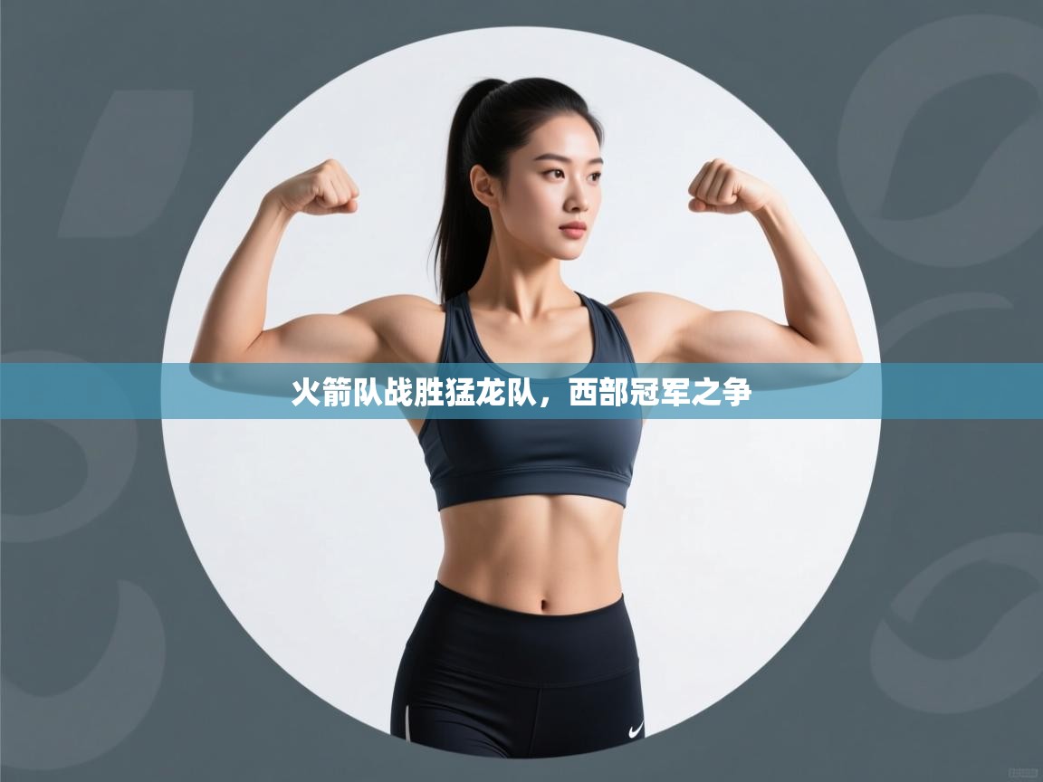 蓝鲸体育app下载-火箭队战胜猛龙队,西部冠军之争 第4张