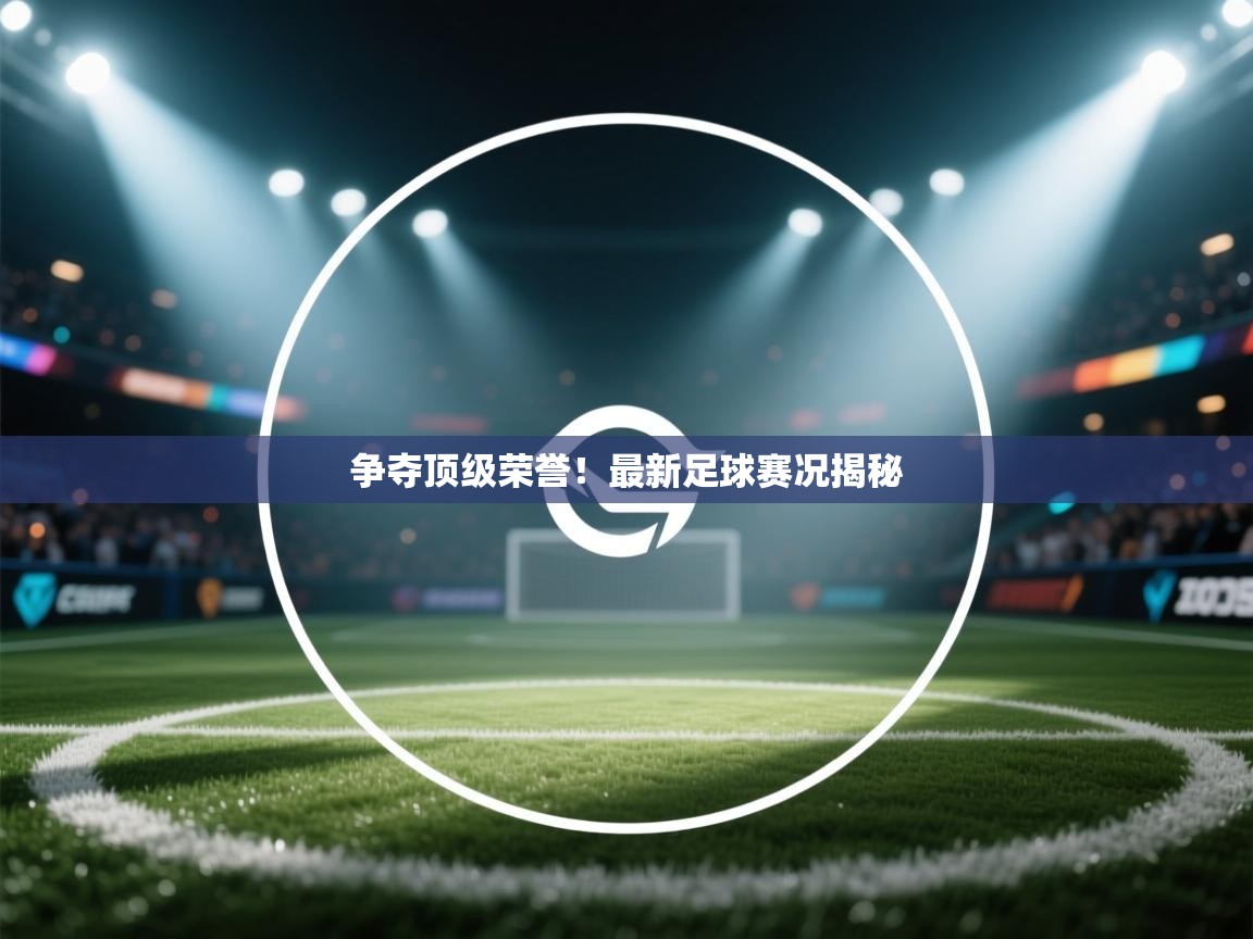 篮鲸体育入口-争夺顶级荣誉！最新足球赛况揭秘
