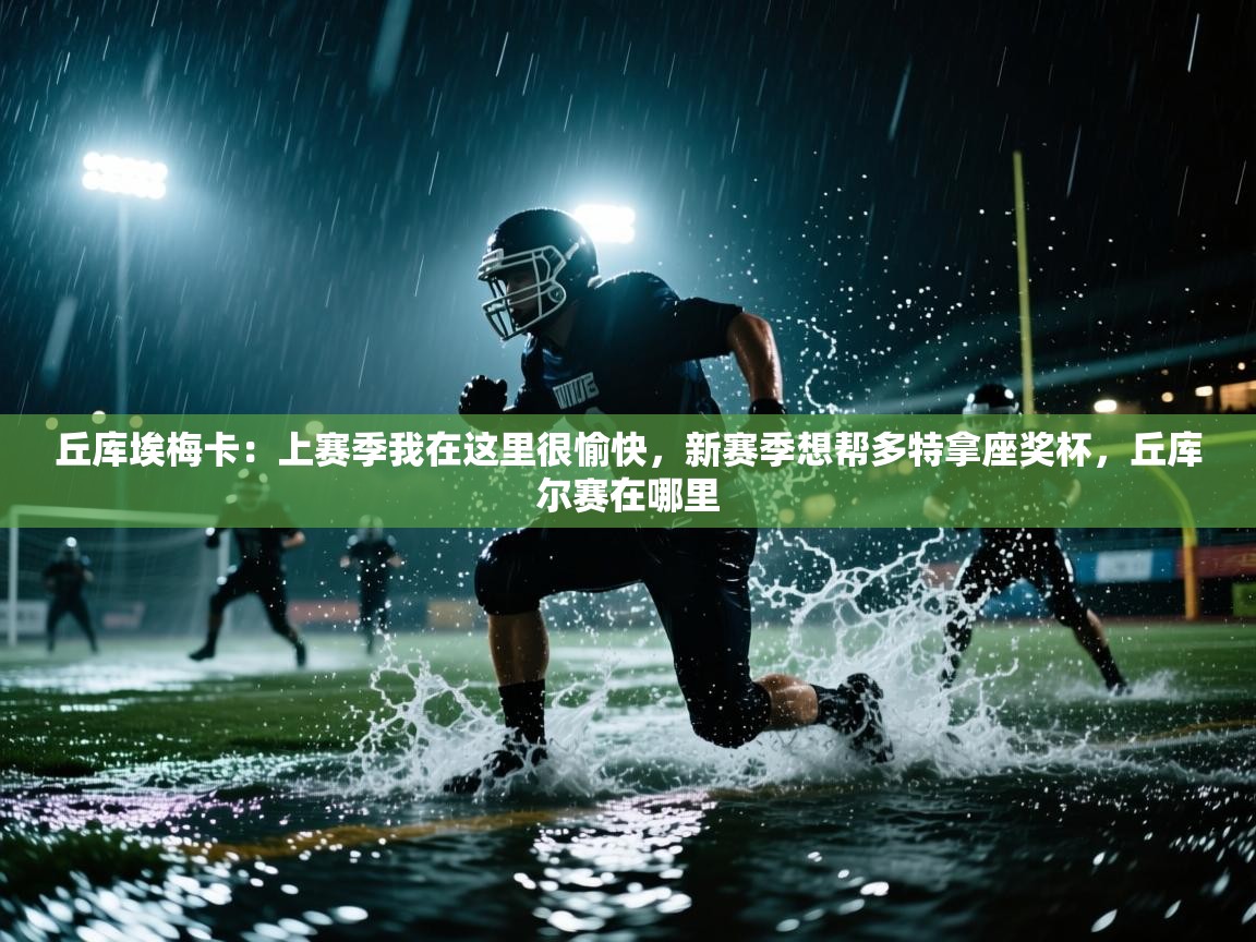 蓝鲸体育网页-丘库埃梅卡：上赛季我在这里很愉快，新赛季想帮多特拿座奖杯，丘库尔赛在哪里