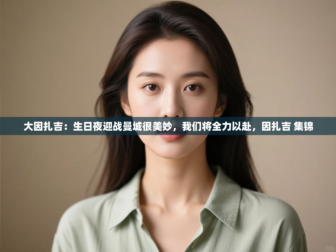 鲸鱼体育app-大因扎吉:生日夜迎战曼城很美妙,我们将全力以赴,因扎吉 集锦 第1张