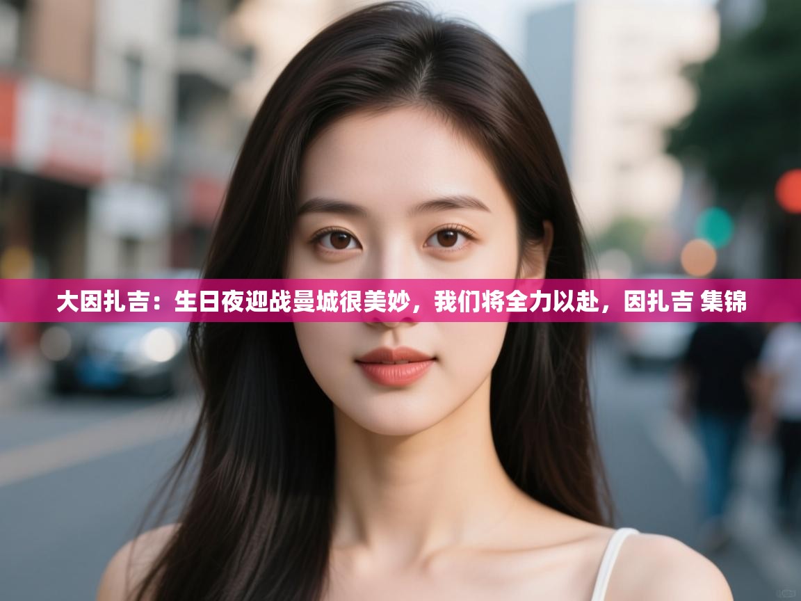 鲸鱼体育app-大因扎吉:生日夜迎战曼城很美妙,我们将全力以赴,因扎吉 集锦 第2张