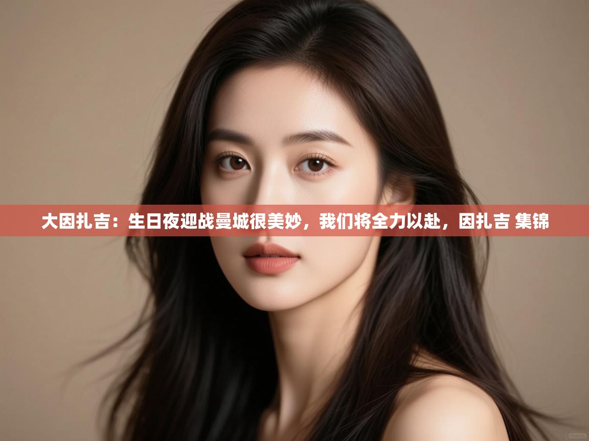 鲸鱼体育app-大因扎吉:生日夜迎战曼城很美妙,我们将全力以赴,因扎吉 集锦 第3张