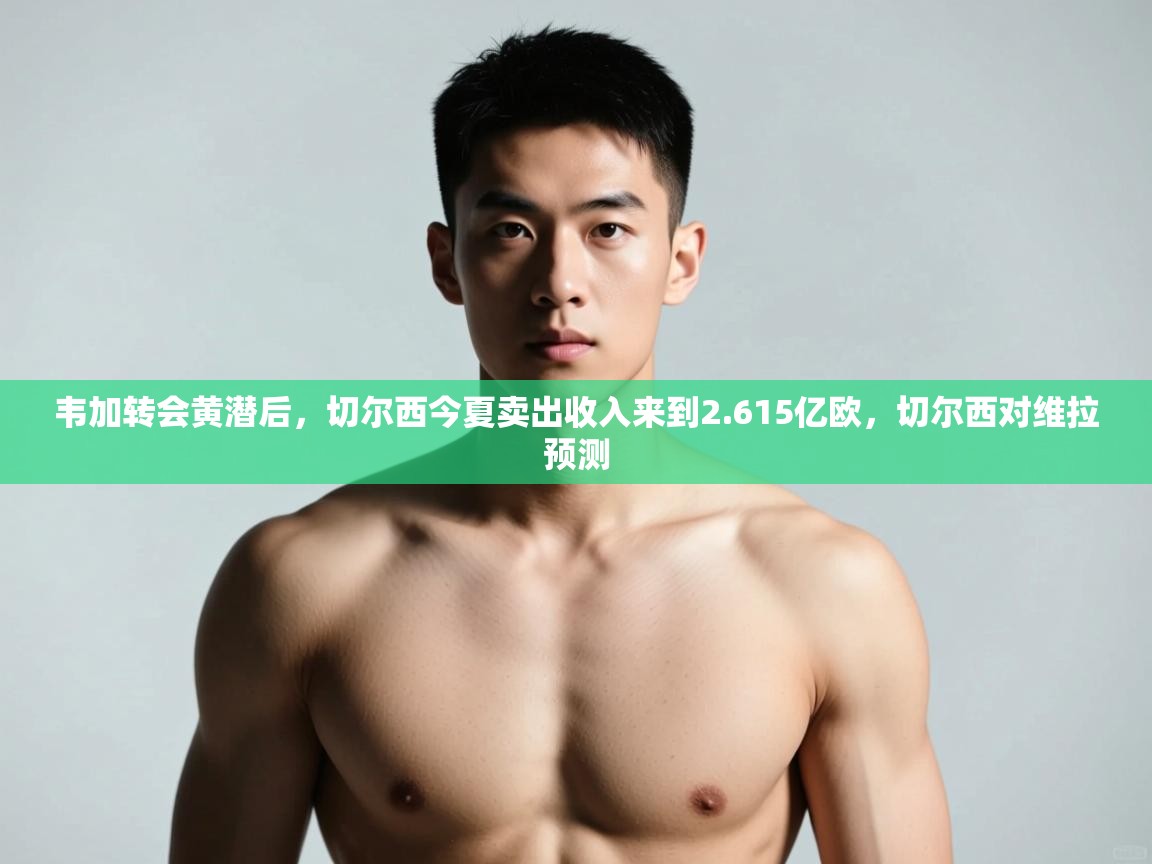 鲸蓝体育-韦加转会黄潜后，切尔西今夏卖出收入来到2.615亿欧，切尔西对维拉预测