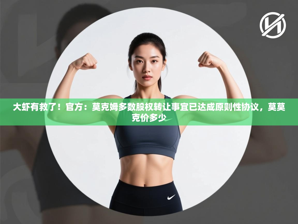 蓝鲸体育app电脑-大虾有救了！官方：莫克姆多数股权转让事宜已达成原则性协议，莫莫克价多少