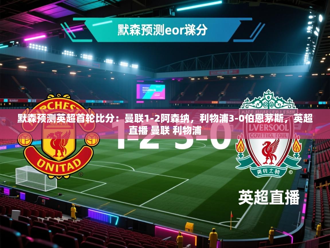 蓝鲸体育app下载官网-默森预测英超首轮比分：曼联1-2阿森纳，利物浦3-0伯恩茅斯，英超直播 曼联 利物浦