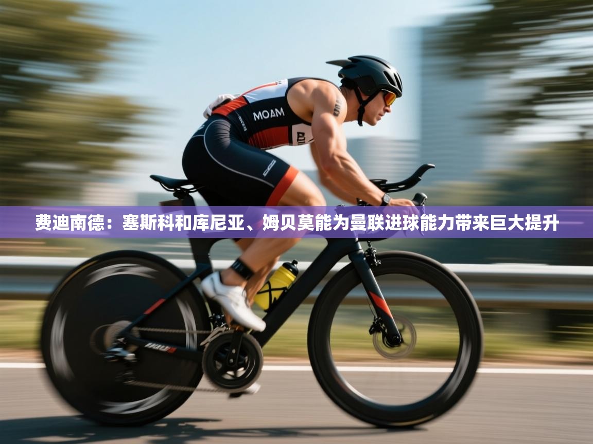 蓝鲸体育app电脑-费迪南德：塞斯科和库尼亚、姆贝莫能为曼联进球能力带来巨大提升