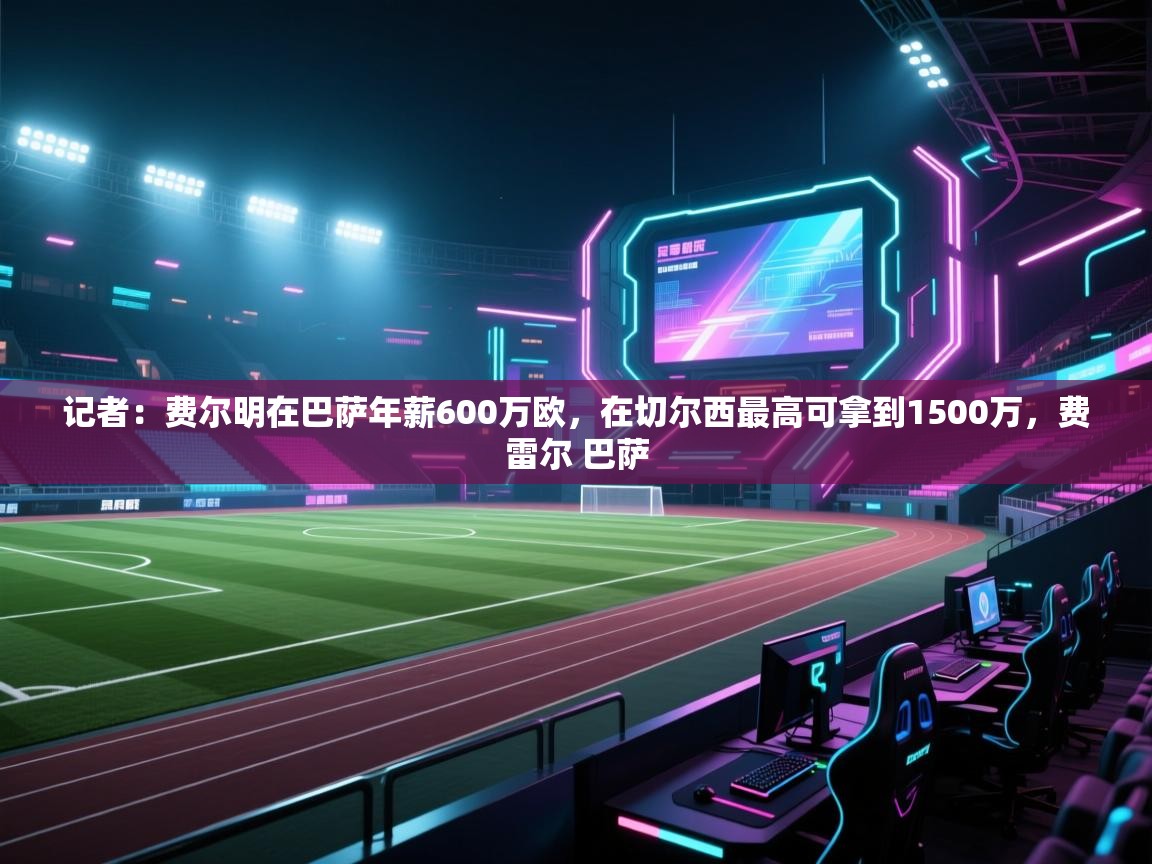 篮鲸体育入口-记者：费尔明在巴萨年薪600万欧，在切尔西最高可拿到1500万，费雷尔 巴萨  第1张