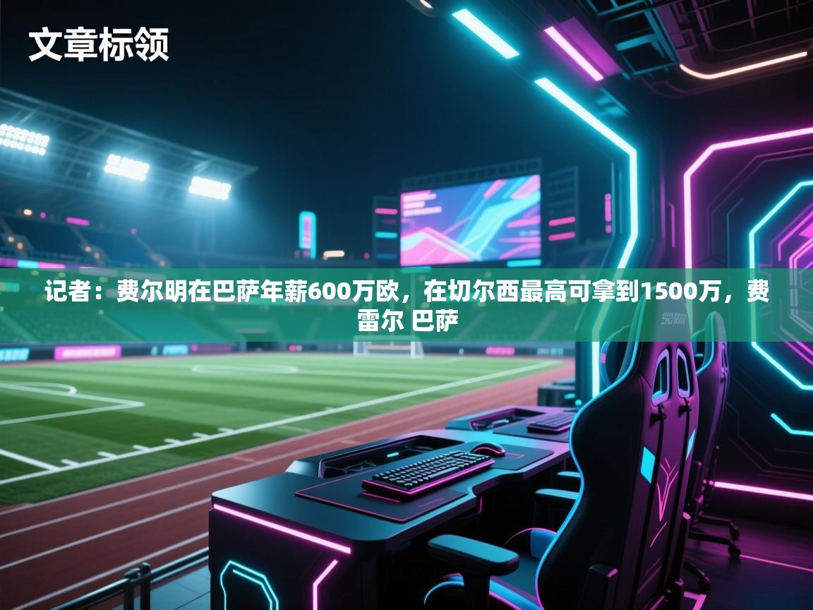 篮鲸体育入口-记者：费尔明在巴萨年薪600万欧，在切尔西最高可拿到1500万，费雷尔 巴萨  第3张