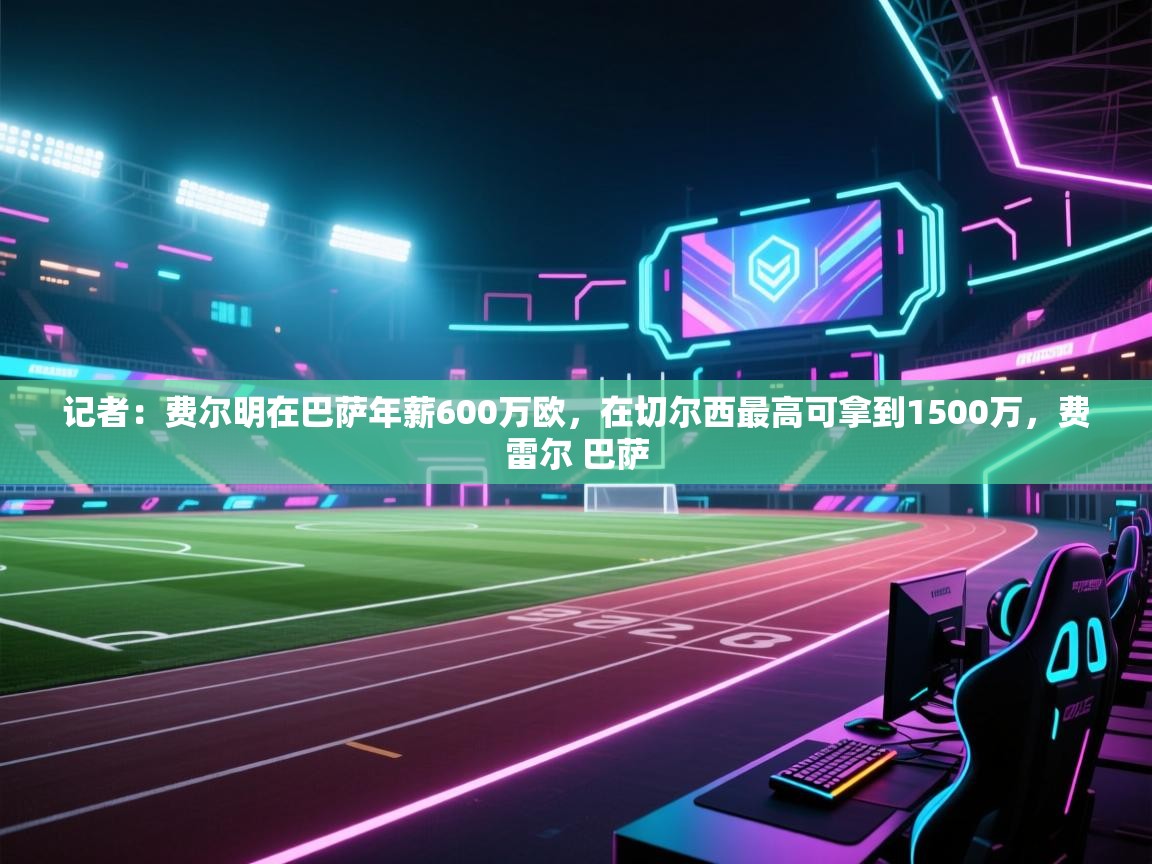 篮鲸体育入口-记者：费尔明在巴萨年薪600万欧，在切尔西最高可拿到1500万，费雷尔 巴萨  第4张