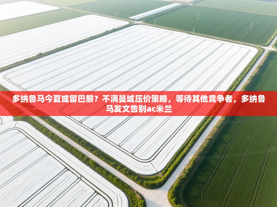 蓝鲸体育app下载电脑版官网-多纳鲁马今夏或留巴黎?不满曼城压价策略,等待其他竞争者,多纳鲁马发文告别ac米兰 第1张