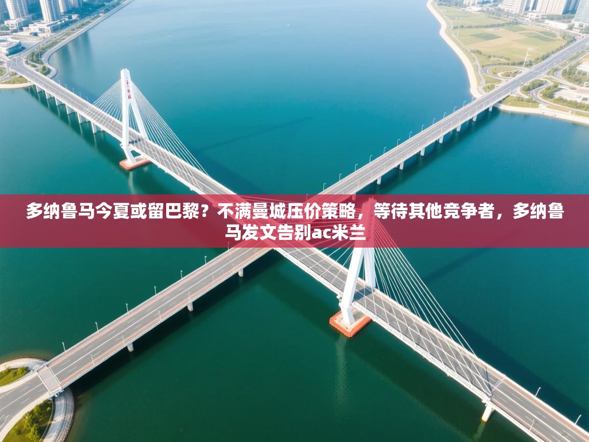 蓝鲸体育app下载电脑版官网-多纳鲁马今夏或留巴黎?不满曼城压价策略,等待其他竞争者,多纳鲁马发文告别ac米兰 第2张