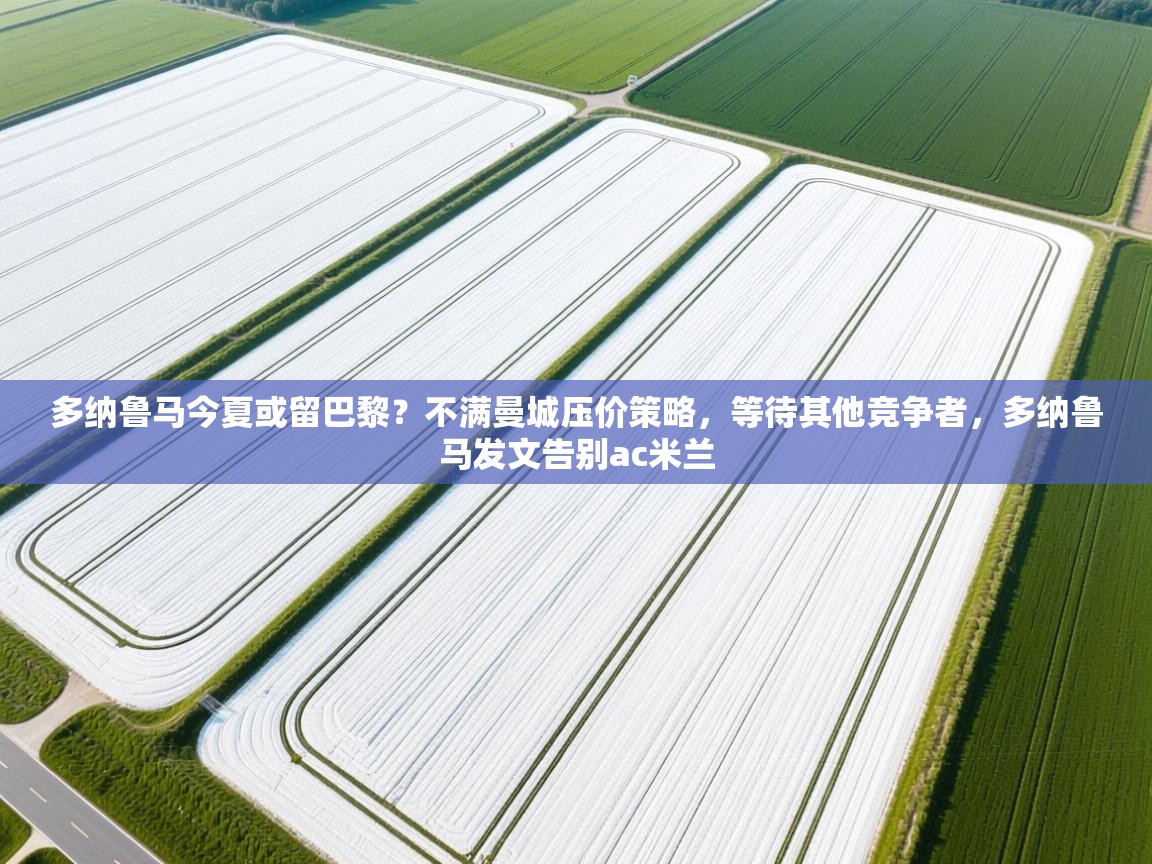 蓝鲸体育app下载电脑版官网-多纳鲁马今夏或留巴黎?不满曼城压价策略,等待其他竞争者,多纳鲁马发文告别ac米兰 第3张