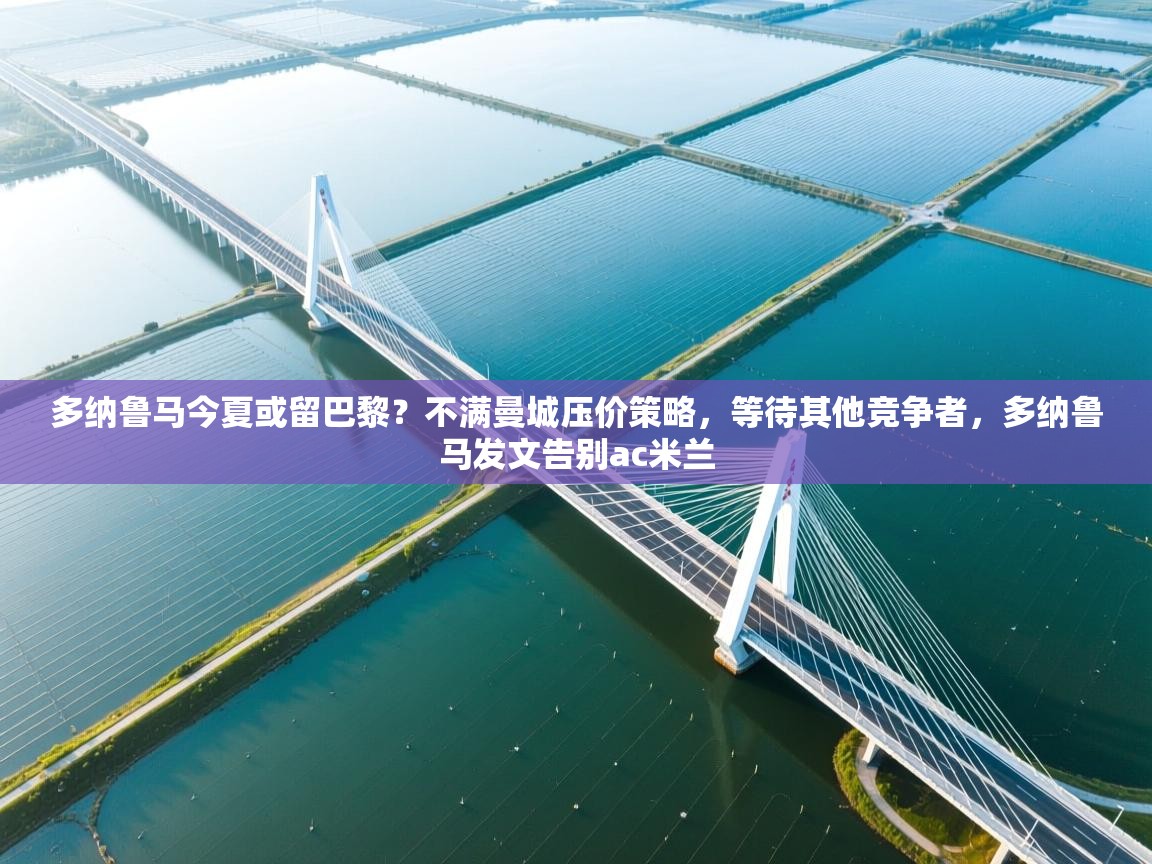 蓝鲸体育app下载电脑版官网-多纳鲁马今夏或留巴黎?不满曼城压价策略,等待其他竞争者,多纳鲁马发文告别ac米兰 第4张