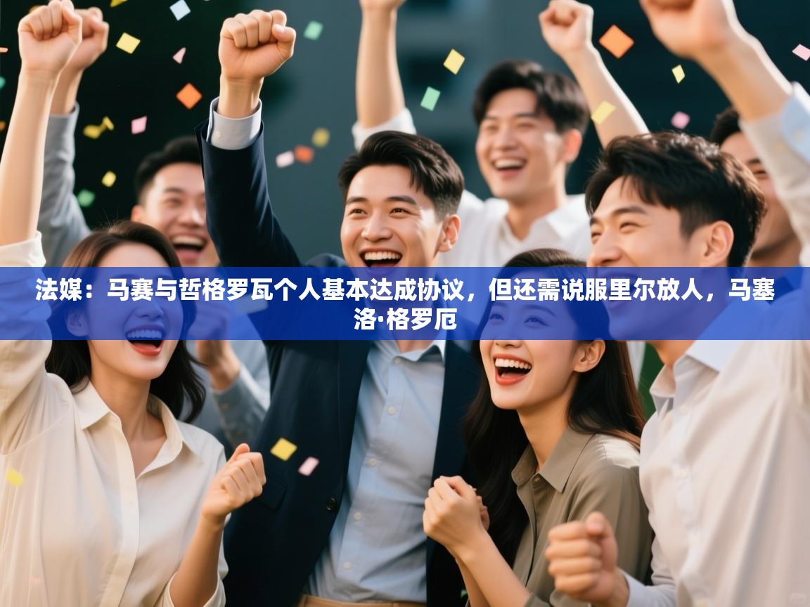 蓝鲸体育直播-法媒:马赛与哲格罗瓦个人基本达成协议,但还需说服里尔放人,马塞洛·格罗厄 第3张