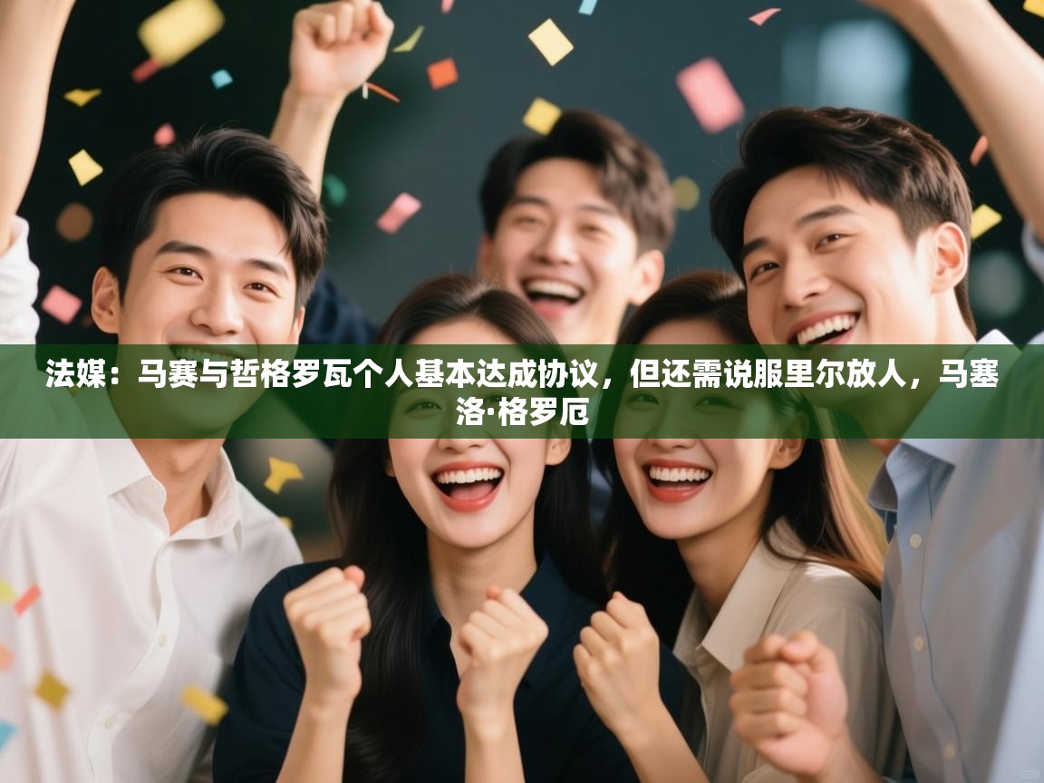 蓝鲸体育直播-法媒:马赛与哲格罗瓦个人基本达成协议,但还需说服里尔放人,马塞洛·格罗厄 第4张