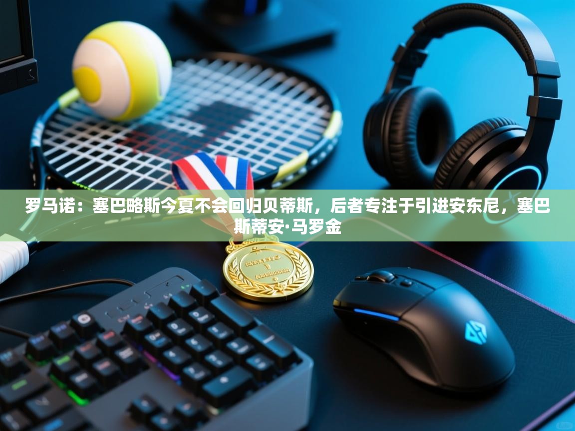 蓝鲸体育app下载官网-罗马诺：塞巴略斯今夏不会回归贝蒂斯，后者专注于引进安东尼，塞巴斯蒂安·马罗金