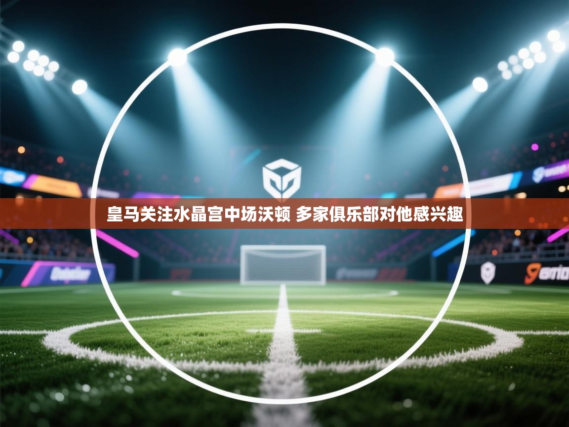 鲸蓝体育官网-皇马关注水晶宫中场沃顿 多家俱乐部对他感兴趣