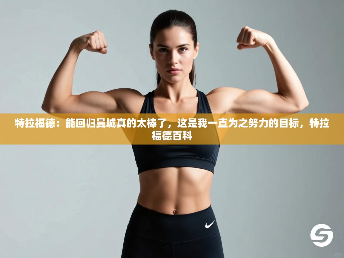 蓝鲸体育网页版网址-特拉福德:能回归曼城真的太棒了,这是我一直为之努力的目标,特拉福德百科 第2张