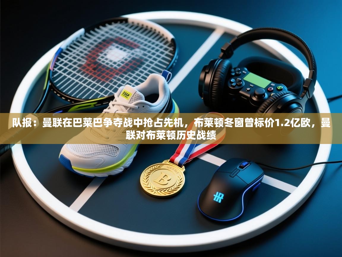 鲸蓝体育app-队报：曼联在巴莱巴争夺战中抢占先机，布莱顿冬窗曾标价1.2亿欧，曼联对布莱顿历史战绩