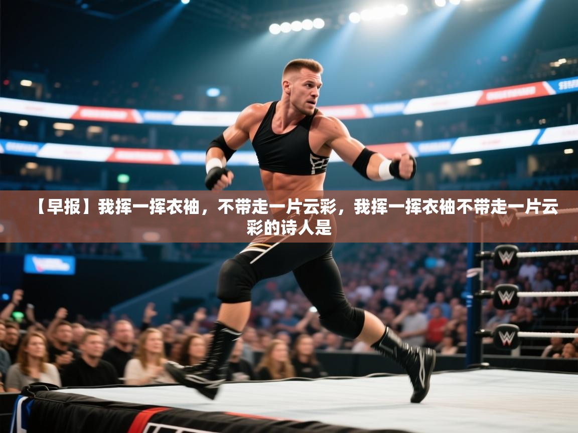 蓝鲸体育直播电脑版-【早报】我挥一挥衣袖,不带走一片云彩,我挥一挥衣袖不带走一片云彩的诗人是 第1张