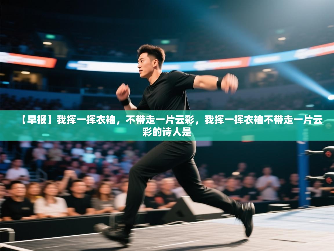 蓝鲸体育直播电脑版-【早报】我挥一挥衣袖,不带走一片云彩,我挥一挥衣袖不带走一片云彩的诗人是 第3张