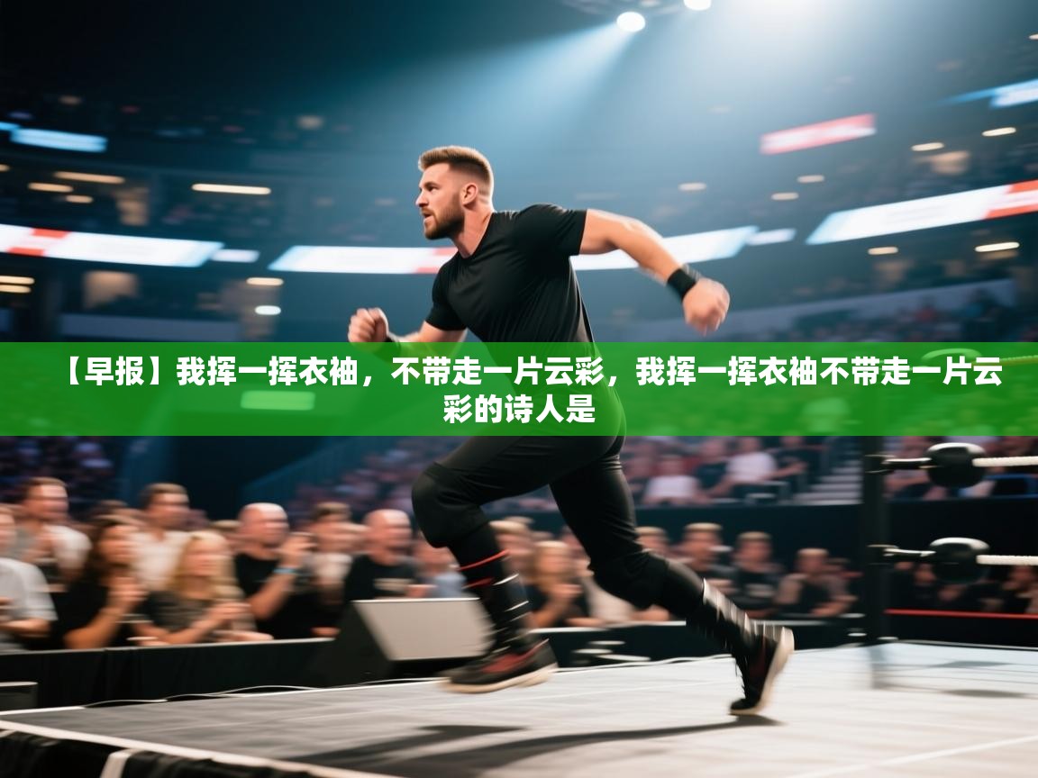 蓝鲸体育直播电脑版-【早报】我挥一挥衣袖,不带走一片云彩,我挥一挥衣袖不带走一片云彩的诗人是 第4张