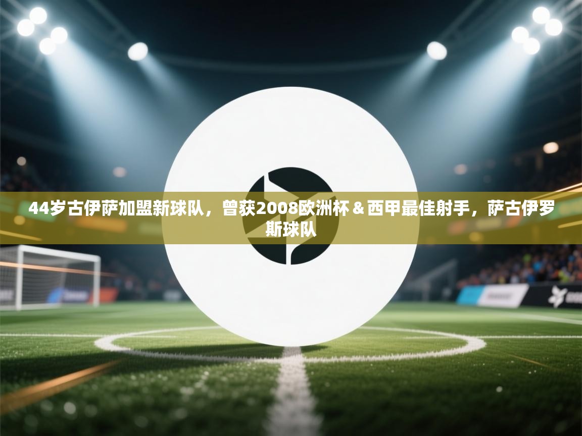 蓝鲸体育app下载-44岁古伊萨加盟新球队,曾获2008欧洲杯&西甲最佳射手,萨古伊罗斯球队 第3张