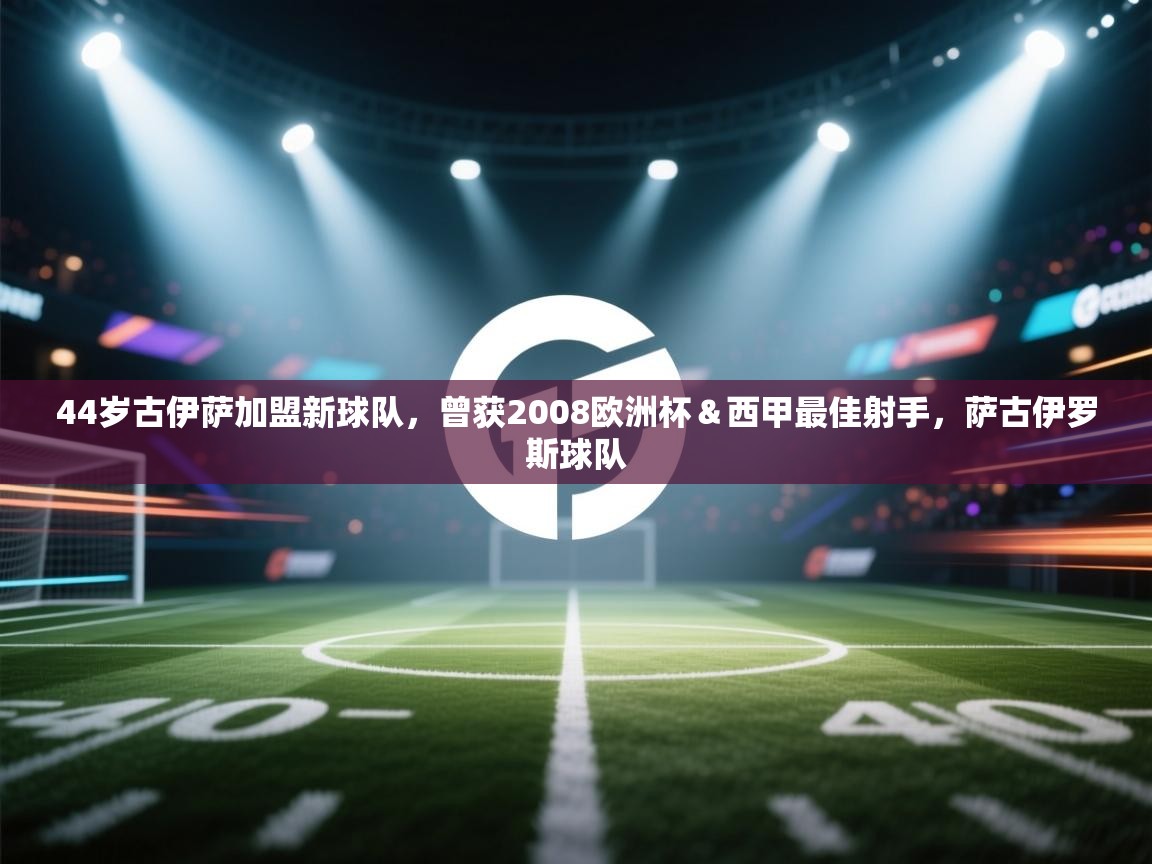蓝鲸体育app下载-44岁古伊萨加盟新球队,曾获2008欧洲杯&西甲最佳射手,萨古伊罗斯球队 第4张