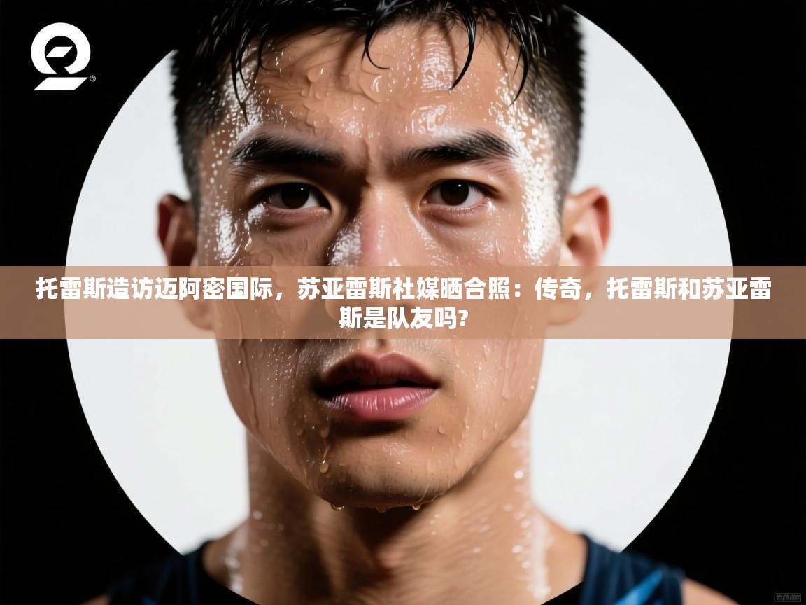 蓝鲸体育官网-托雷斯造访迈阿密国际，苏亚雷斯社媒晒合照：传奇，托雷斯和苏亚雷斯是队友吗?