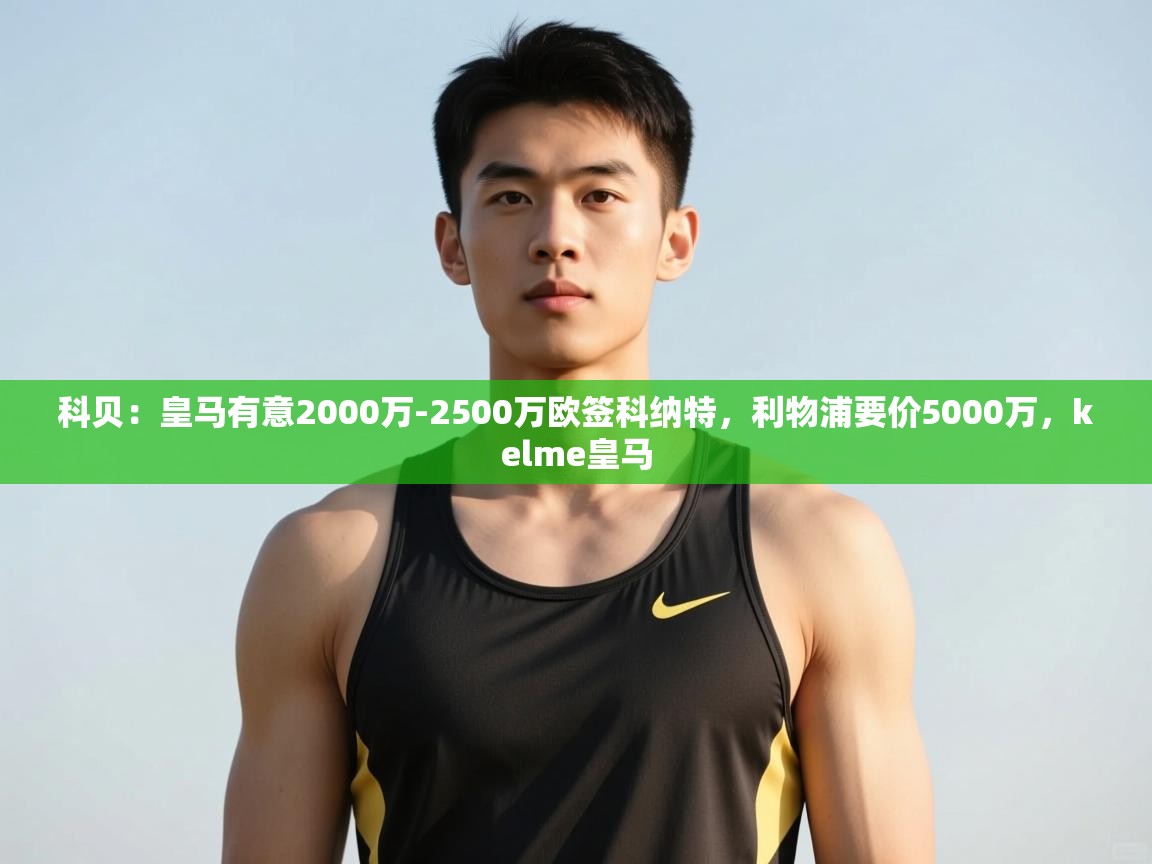 篮鲸体育入口-科贝：皇马有意2000万-2500万欧签科纳特，利物浦要价5000万，kelme皇马