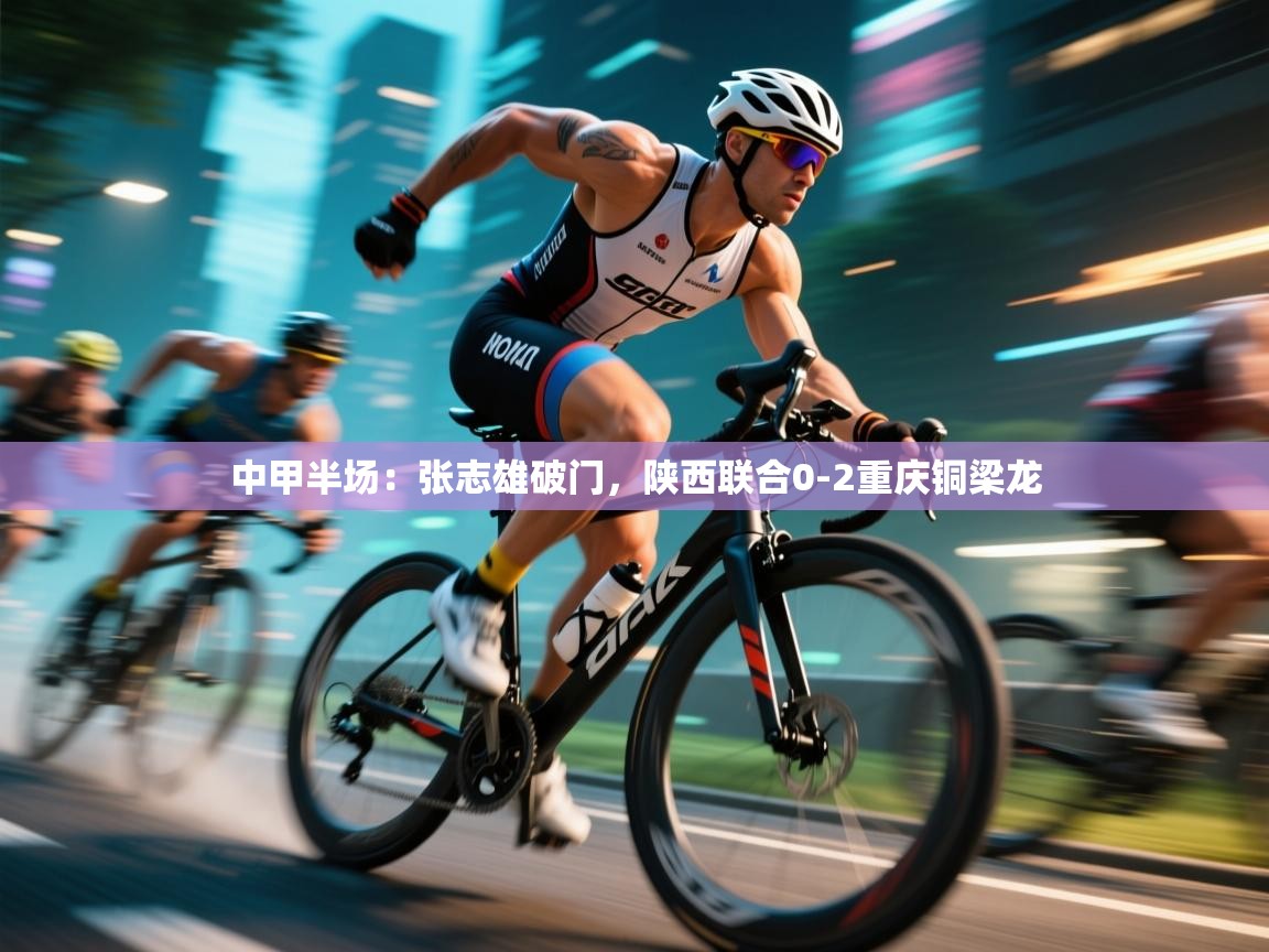 蓝鲸体育网页-中甲半场：张志雄破门，陕西联合0-2重庆铜梁龙