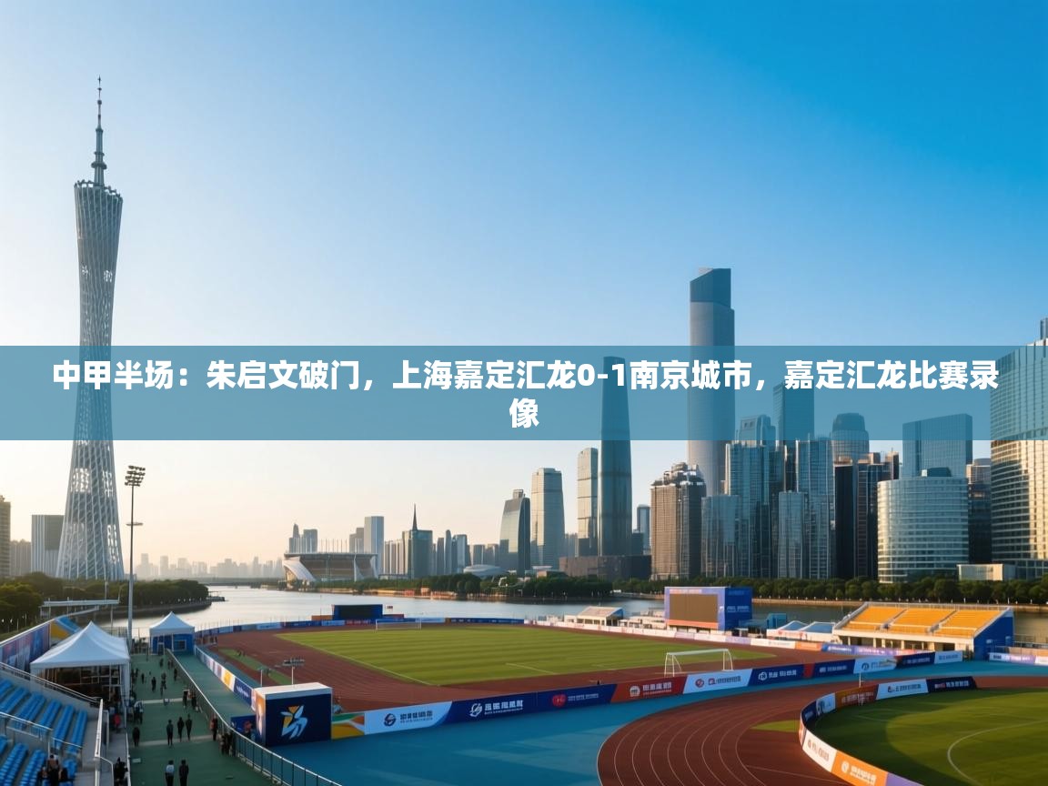 蓝鲸体育直播tv版-中甲半场：朱启文破门，上海嘉定汇龙0-1南京城市，嘉定汇龙比赛录像