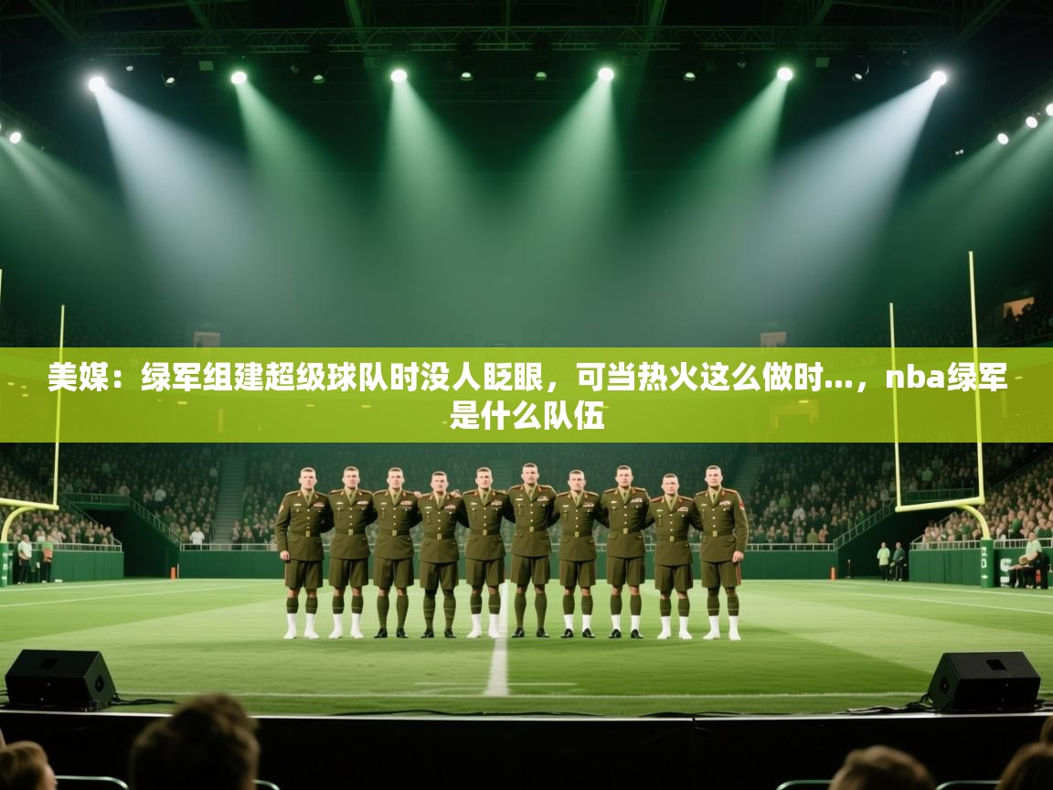 蓝鲸体育app官方入口-美媒：绿军组建超级球队时没人眨眼，可当热火这么做时...，nba绿军是什么队伍