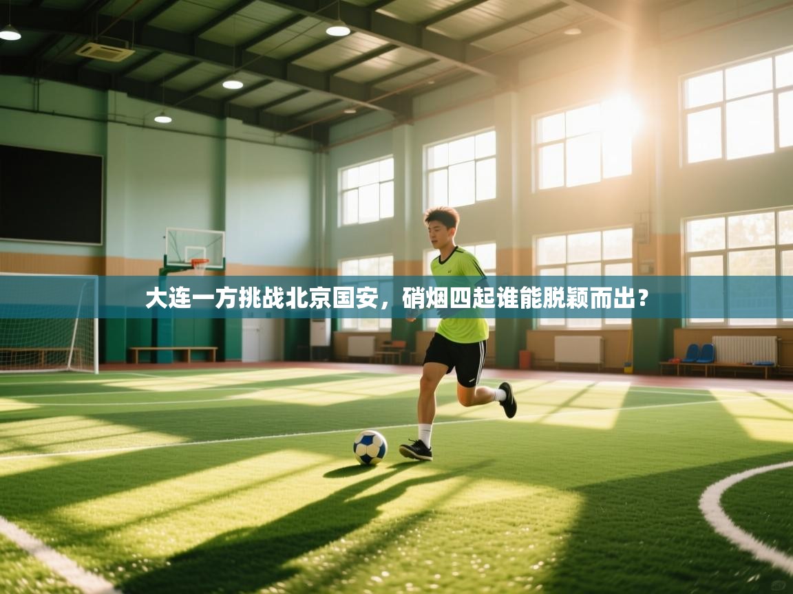 蓝鲸体育足球直播-大连一方挑战北京国安，硝烟四起谁能脱颖而出？