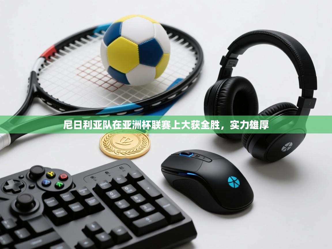 鲸鱼体育-尼日利亚队在亚洲杯联赛上大获全胜，实力雄厚