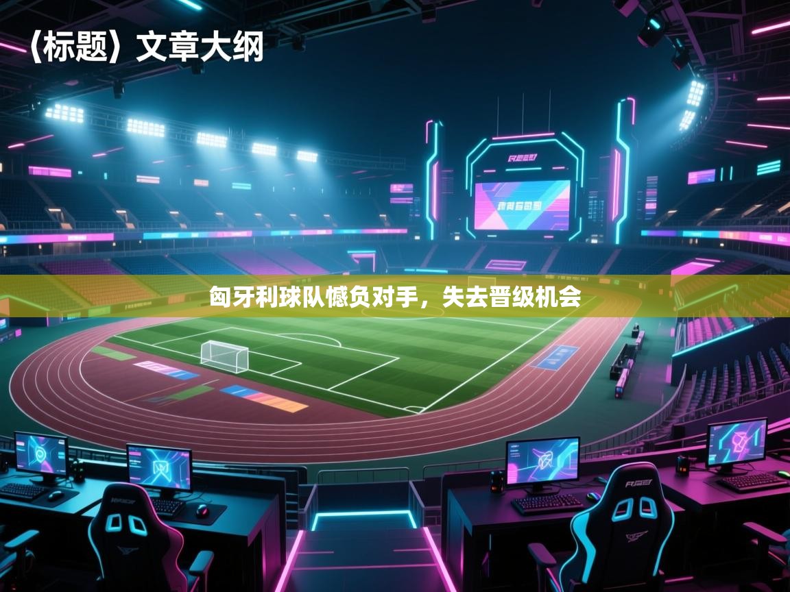 鲸蓝体育-匈牙利球队憾负对手，失去晋级机会