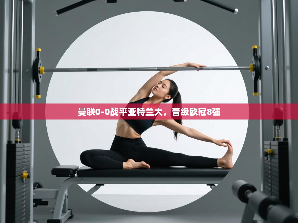 蓝鲸体育app-曼联0-0战平亚特兰大，晋级欧冠8强