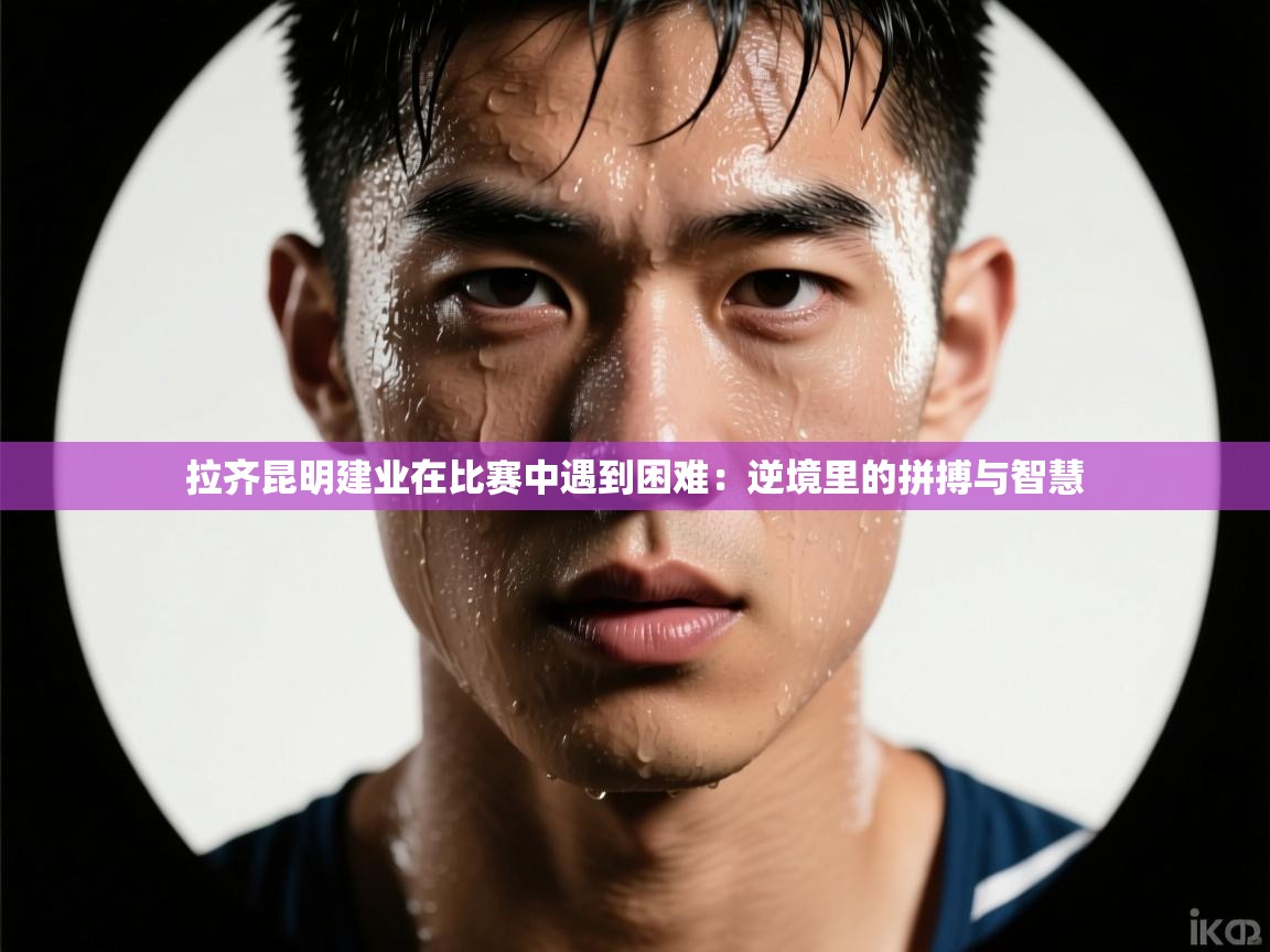 蓝鲸体育app下载-拉齐昆明建业在比赛中遇到困难：逆境里的拼搏与智慧
