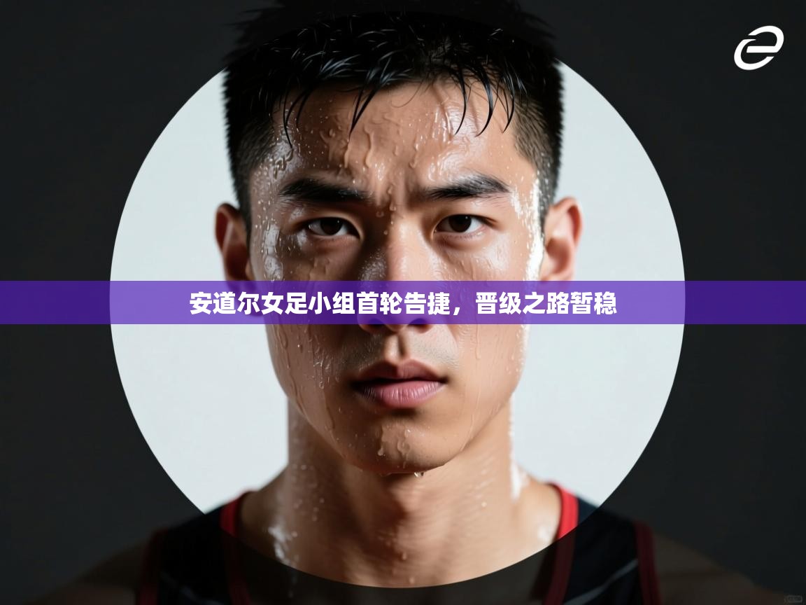 蓝鲸体育-安道尔女足小组首轮告捷，晋级之路暂稳