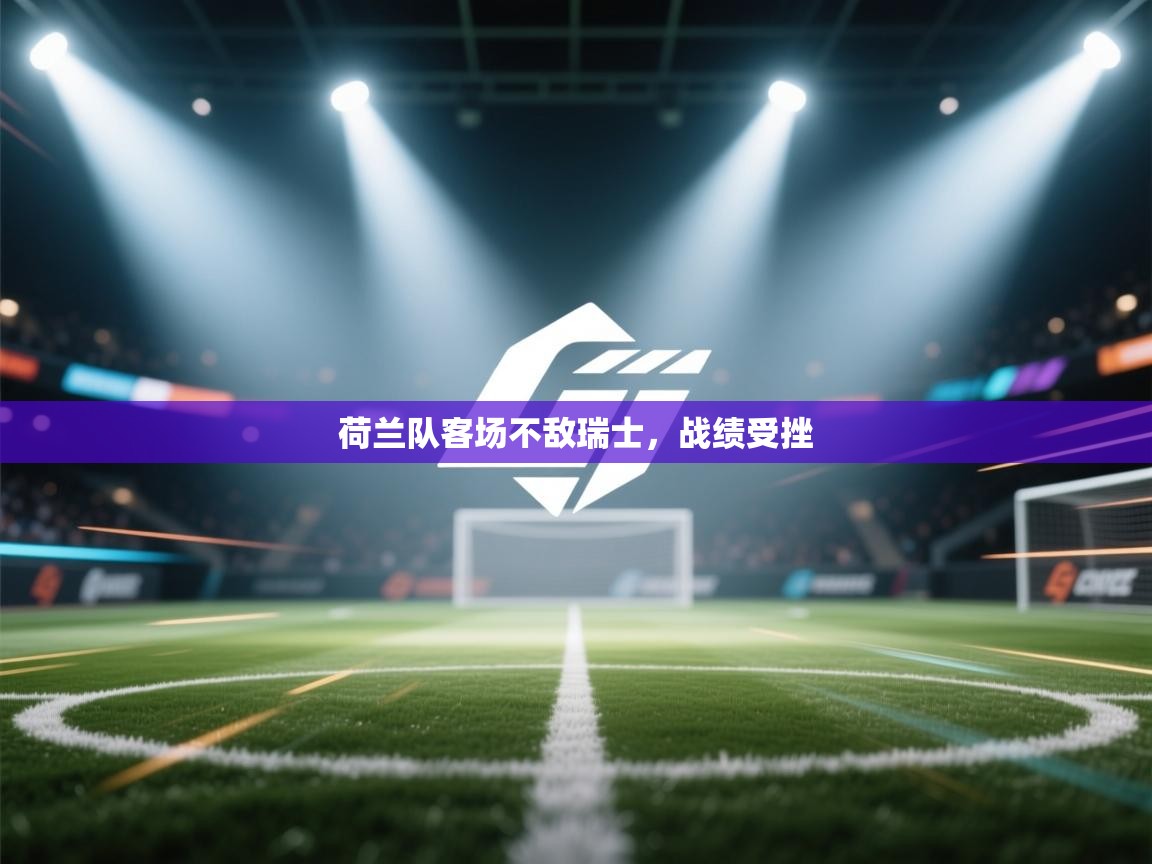 蓝鲸体育-荷兰队客场不敌瑞士，战绩受挫