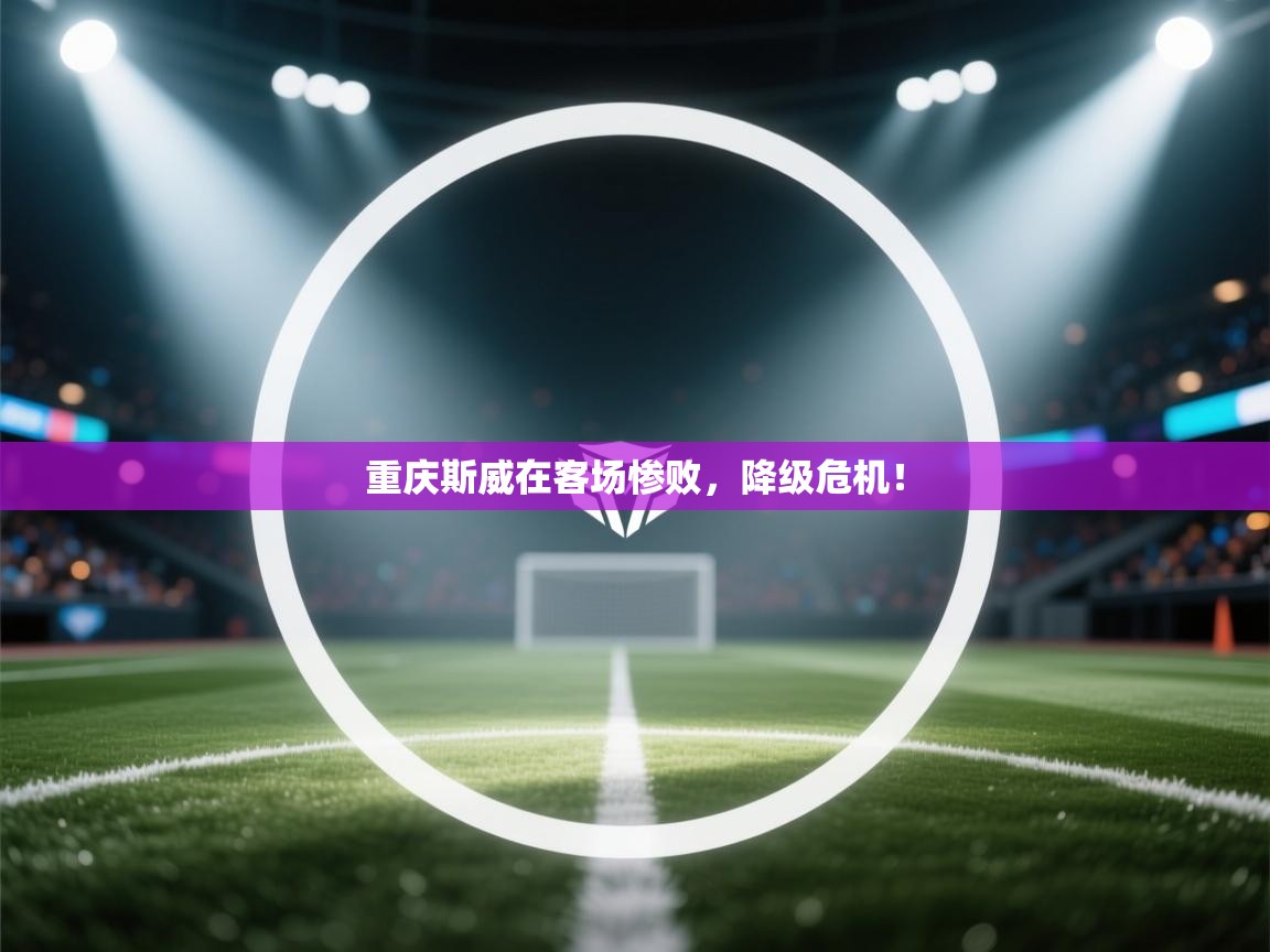 蓝鲸体育足球直播-重庆斯威在客场惨败，降级危机！  第2张