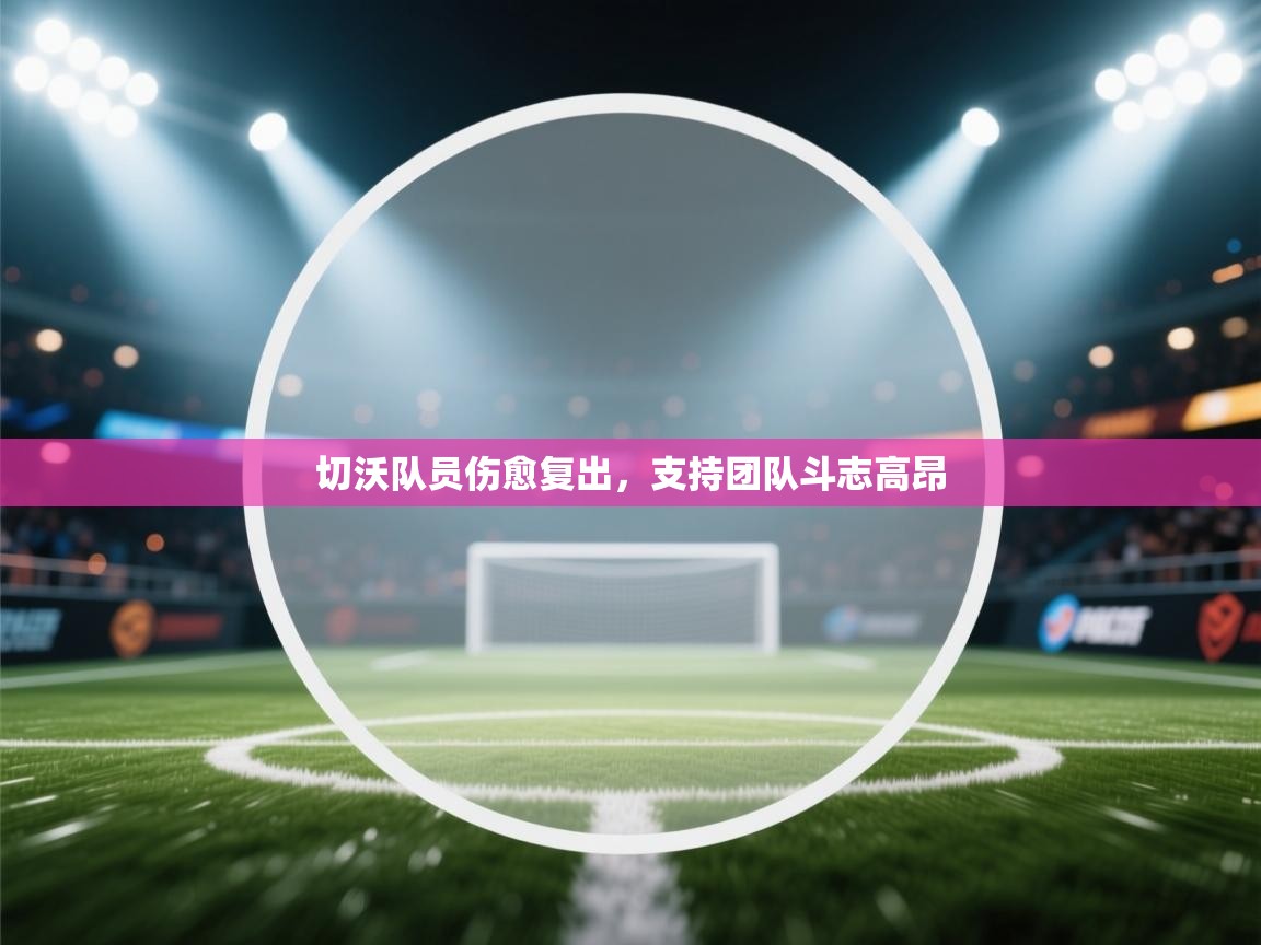 蓝鲸体育app下载-切沃队员伤愈复出，支持团队斗志高昂