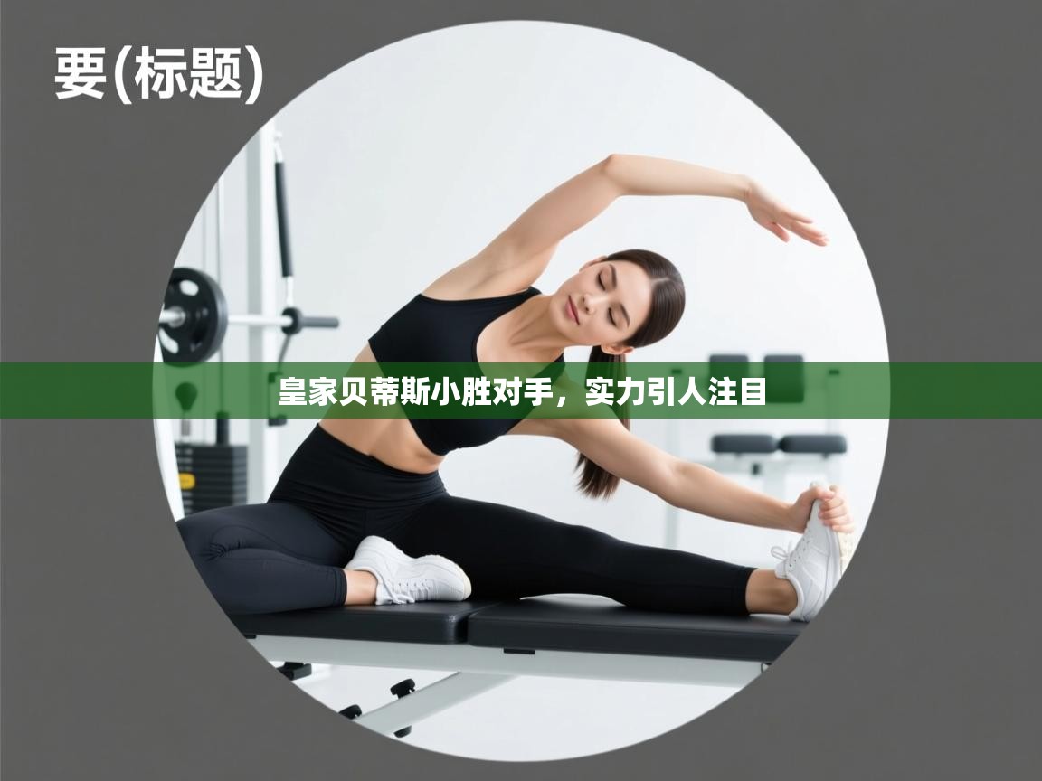 蓝鲸体育直播-皇家贝蒂斯小胜对手，实力引人注目