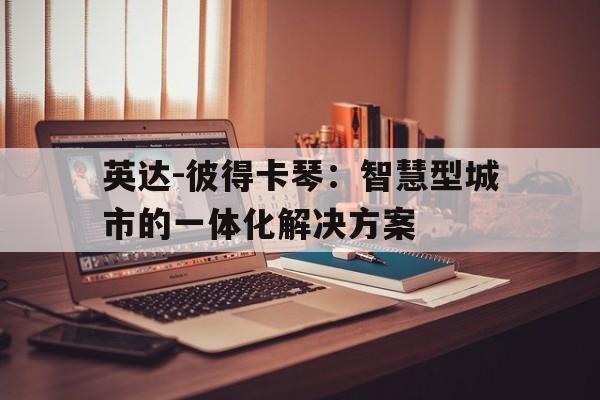包含英达-彼得卡琴：智慧型城市的一体化解决方案的词条